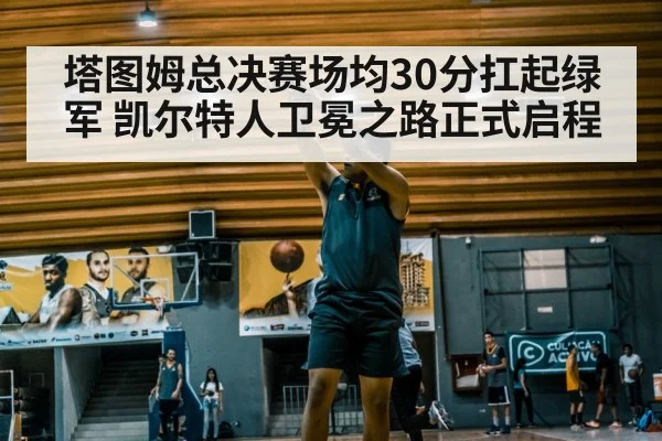 塔图姆总决赛场均30分扛起绿军 凯尔特人卫冕之路正式启程