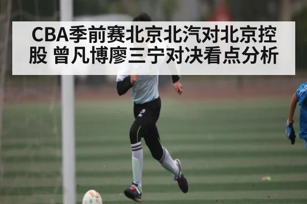 CBA季前赛北京北汽对北京控股 曾凡博廖三宁对决看点分析