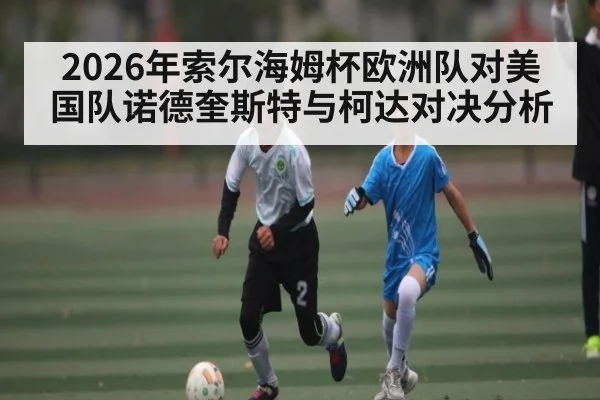 2026年索尔海姆杯欧洲队对美国队诺德奎斯特与柯达对决分析