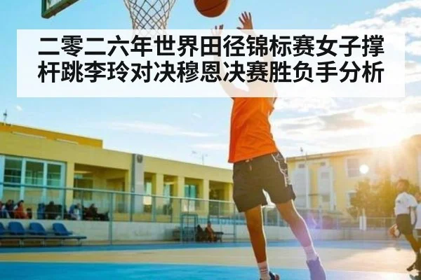 二零二六年世界田径锦标赛女子撑杆跳李玲对决穆恩决赛胜负手分析