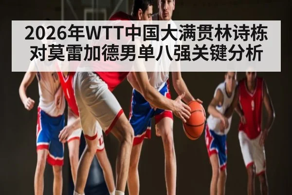 2026年WTT中国大满贯林诗栋对莫雷加德男单八强关键分析