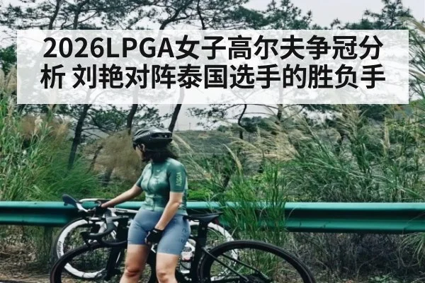 2026LPGA女子高尔夫争冠分析 刘艳对阵泰国选手的胜负手